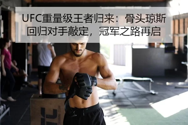 UFC重量级王者归来：骨头琼斯回归对手敲定，冠军之路再启