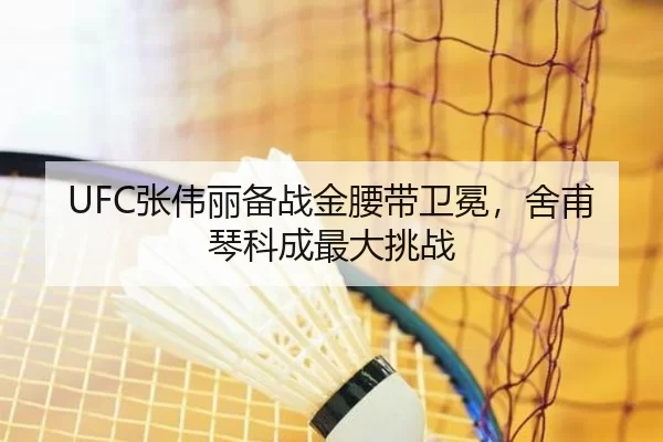 UFC张伟丽备战金腰带卫冕，舍甫琴科成最大挑战