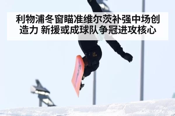 利物浦冬窗瞄准维尔茨补强中场创造力 新援或成球队争冠进攻核心