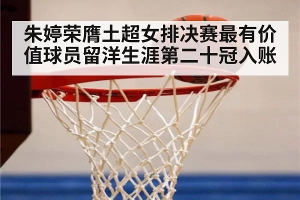 朱婷荣膺土超女排决赛最有价值球员留洋生涯第二十冠入账