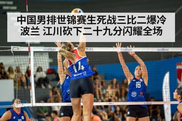 中国男排世锦赛生死战三比二爆冷波兰 江川砍下二十九分闪耀全场