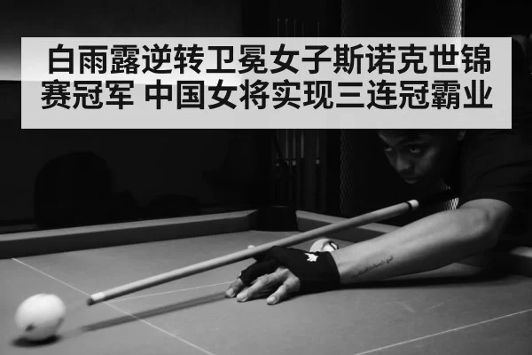 白雨露逆转卫冕女子斯诺克世锦赛冠军 中国女将实现三连冠霸业