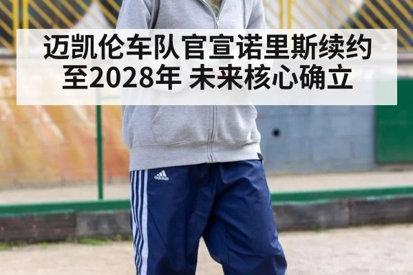 迈凯伦车队官宣诺里斯续约至2028年 未来核心确立