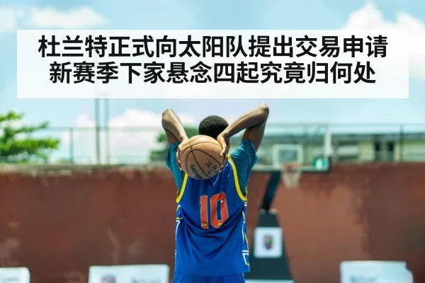杜兰特正式向太阳队提出交易申请新赛季下家悬念四起究竟归何处