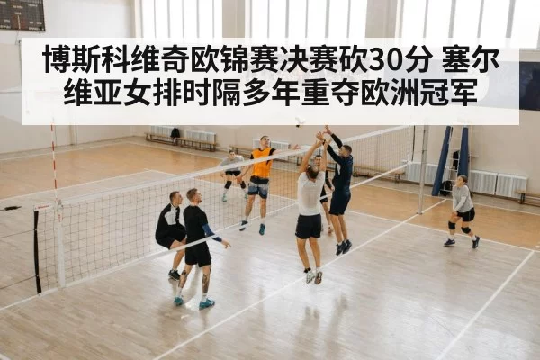 博斯科维奇欧锦赛决赛砍30分 塞尔维亚女排时隔多年重夺欧洲冠军